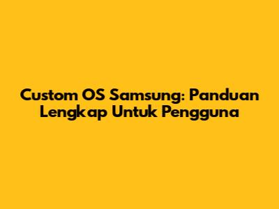 Custom OS Samsung: Panduan Lengkap Untuk Pengguna
