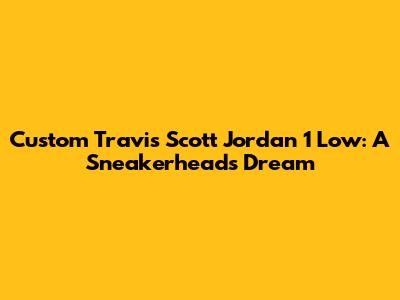 Custom Travis Scott Jordan 1 Low: A Sneakerhead's Dream