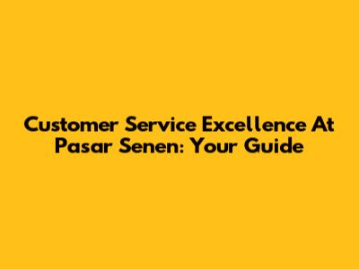 Customer Service Excellence At Pasar Senen: Your Guide