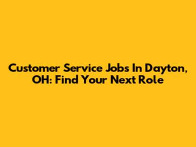 Customer Service Jobs In Dayton, OH: Find Your Next Role