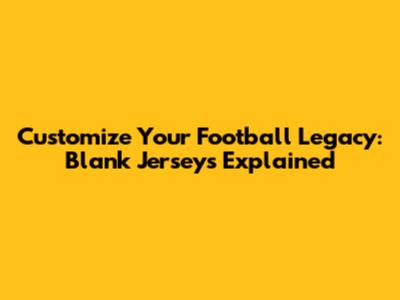 Customize Your Football Legacy: Blank Jerseys Explained