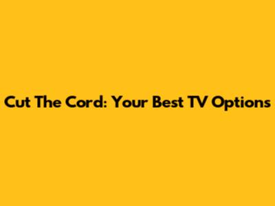 Cut The Cord: Your Best TV Options
