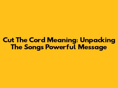 Cut The Cord Meaning: Unpacking The Song's Powerful Message