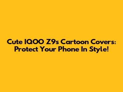 Cute IQOO Z9s Cartoon Covers: Protect Your Phone In Style!