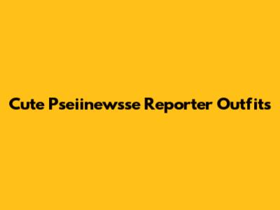 Cute Pseiinewsse Reporter Outfits