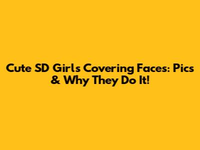 Cute SD Girls Covering Faces: Pics & Why They Do It!