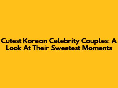 Cutest Korean Celebrity Couples: A Look At Their Sweetest Moments