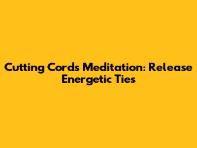 Cutting Cords Meditation: Release Energetic Ties