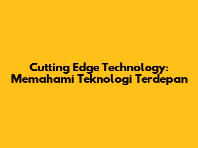 Cutting Edge Technology: Memahami Teknologi Terdepan
