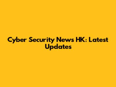 Cyber Security News HK: Latest Updates