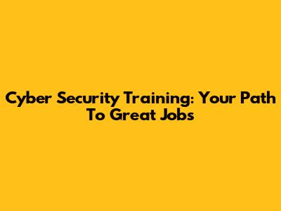 Cyber Security Training: Your Path To Great Jobs