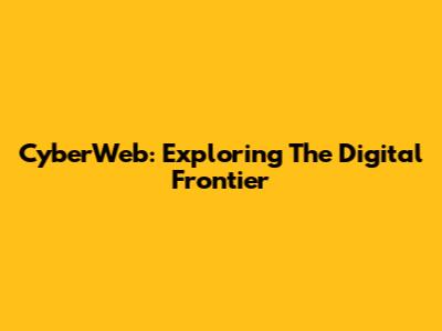 CyberWeb: Exploring The Digital Frontier