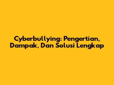 Cyberbullying: Pengertian, Dampak, Dan Solusi Lengkap