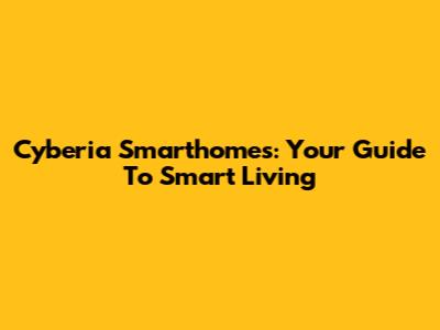 Cyberia Smarthomes: Your Guide To Smart Living