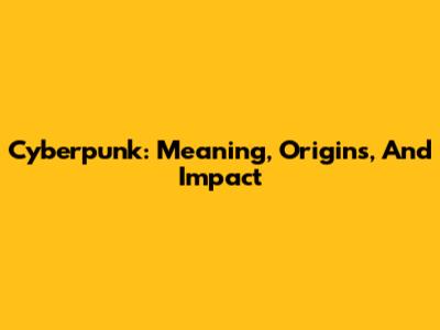 Cyberpunk: Meaning, Origins, And Impact