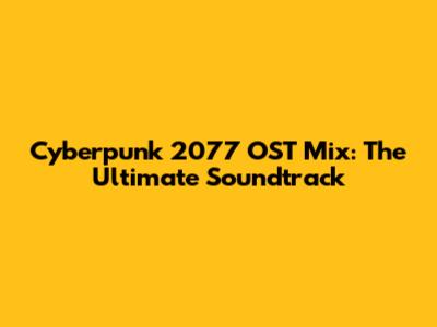 Cyberpunk 2077 OST Mix: The Ultimate Soundtrack