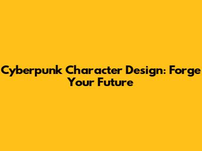 Cyberpunk Character Design: Forge Your Future