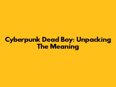Cyberpunk Dead Boy: Unpacking The Meaning