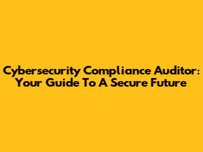 Cybersecurity Compliance Auditor: Your Guide To A Secure Future