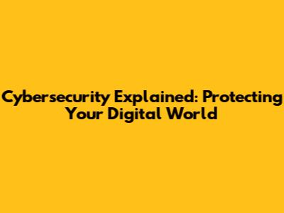 Cybersecurity Explained: Protecting Your Digital World
