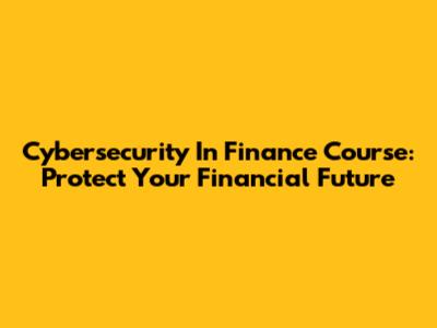 Cybersecurity In Finance Course: Protect Your Financial Future