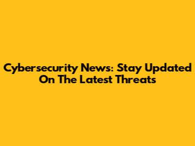 Cybersecurity News: Stay Updated On The Latest Threats