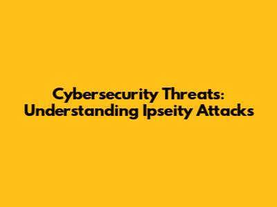 Cybersecurity Threats: Understanding Ipseity Attacks