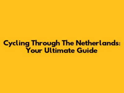 Cycling Through The Netherlands: Your Ultimate Guide