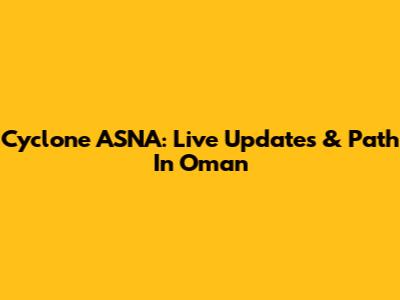 Cyclone ASNA: Live Updates & Path In Oman