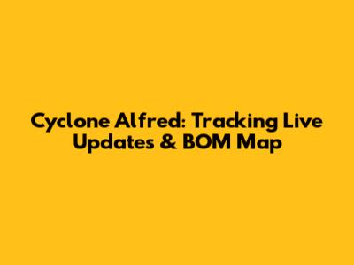 Cyclone Alfred: Tracking Live Updates & BOM Map