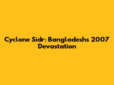 Cyclone Sidr: Bangladesh's 2007 Devastation