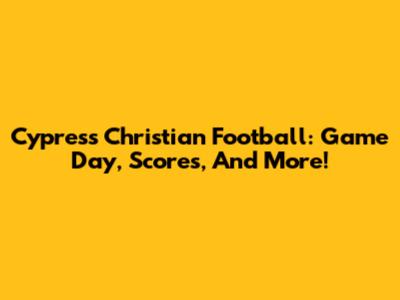 Cypress Christian Football: Game Day, Scores, And More!