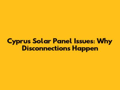 Cyprus Solar Panel Issues: Why Disconnections Happen