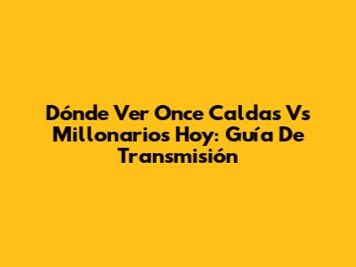Dónde Ver Once Caldas Vs Millonarios Hoy: Guía De Transmisión