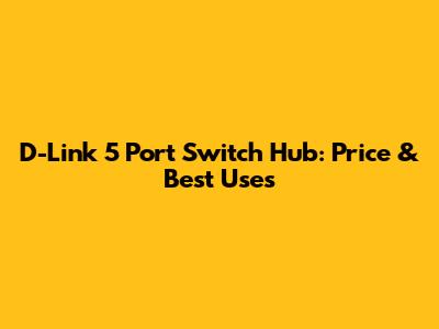 D-Link 5 Port Switch Hub: Price & Best Uses