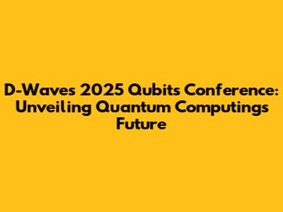D-Wave's 2025 Qubits Conference: Unveiling Quantum Computing's Future