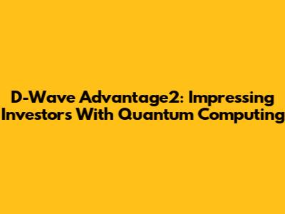 D-Wave Advantage2: Impressing Investors With Quantum Computing