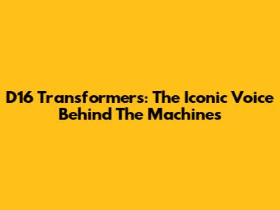 D16 Transformers: The Iconic Voice Behind The Machines