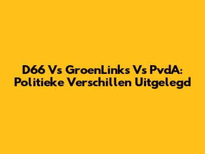 D66 Vs GroenLinks Vs PvdA: Politieke Verschillen Uitgelegd