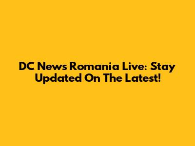 DC News Romania Live: Stay Updated On The Latest!