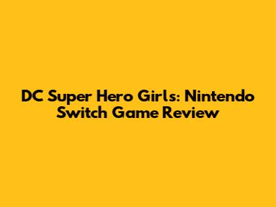 DC Super Hero Girls: Nintendo Switch Game Review