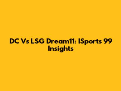 DC Vs LSG Dream11: ISports 99 Insights