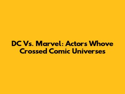 DC Vs. Marvel: Actors Who've Crossed Comic Universes