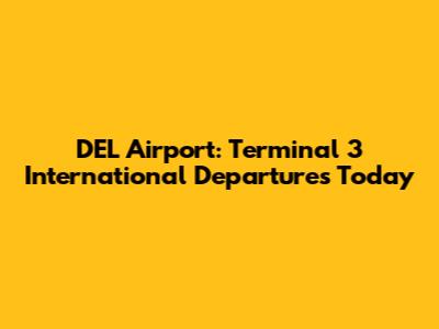 DEL Airport: Terminal 3 International Departures Today