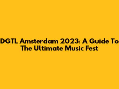 DGTL Amsterdam 2023: A Guide To The Ultimate Music Fest