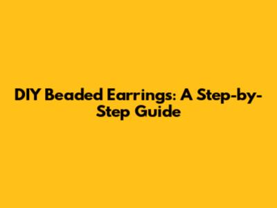 DIY Beaded Earrings: A Step-by-Step Guide