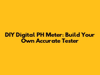 DIY Digital PH Meter: Build Your Own Accurate Tester