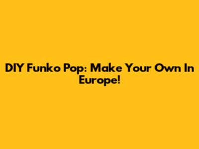 DIY Funko Pop: Make Your Own In Europe!