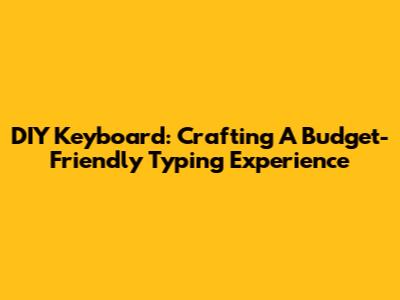 DIY Keyboard: Crafting A Budget-Friendly Typing Experience