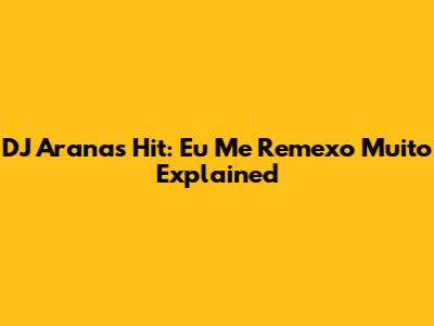 DJ Arana's Hit: 'Eu Me Remexo Muito' Explained